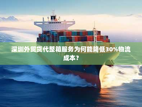 深圳外贸货代整箱服务为何能降低30%物流成本? 深圳外贸货代整箱服务为何能降低30%物流成本?