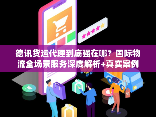 德讯货运代理到底强在哪？国际物流全场景服务深度解析+真实案例