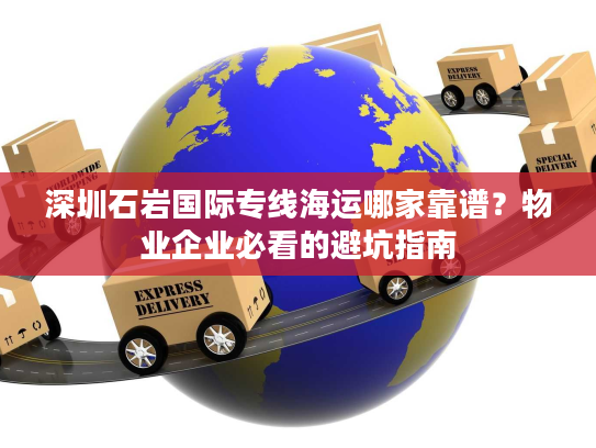 深圳石岩国际专线海运哪家靠谱？物业企业必看的避坑指南