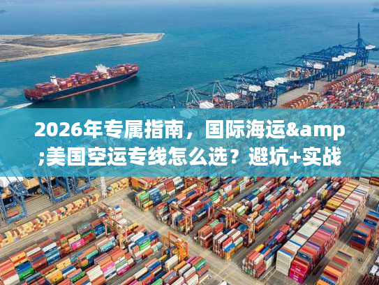 2026年专属指南，国际海运&美国空运专线怎么选？避坑+实战案例全拆解