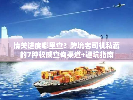 清关进度哪里查？跨境老司机私藏的7种权威查询渠道+避坑指南