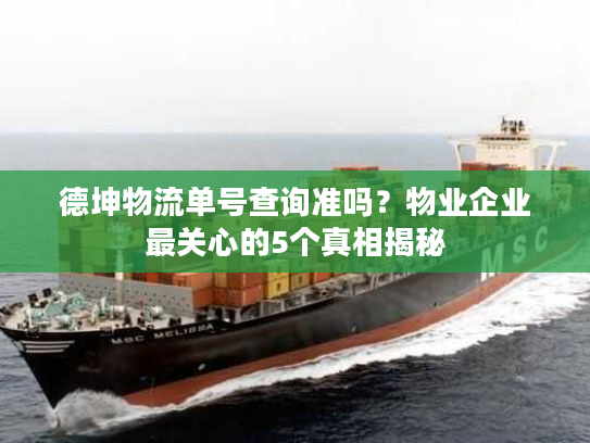 德坤物流单号查询准吗?物业企业最关心的5个真相揭秘 德坤物流单号查询准吗?物业企业最关心的5个真相揭秘