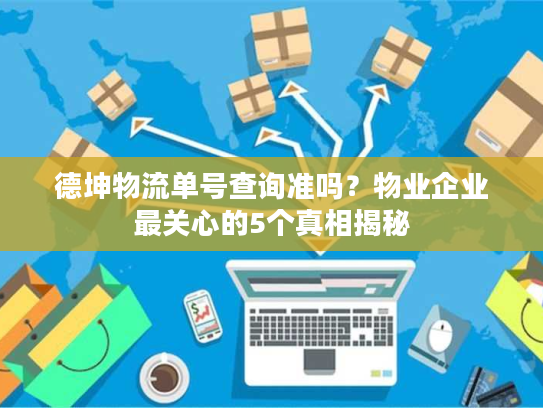 德坤物流单号查询准吗?物业企业最关心的5个真相揭秘 德坤物流单号查询准吗?物业企业最关心的5个真相揭秘