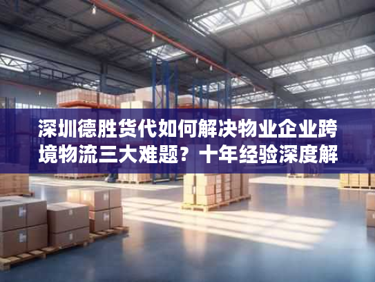 深圳德胜货代如何解决物业企业跨境物流三大难题?十年经验深度解析 深圳德胜货代如何解决物业企业跨境物流三大难题?十年经验深度解析