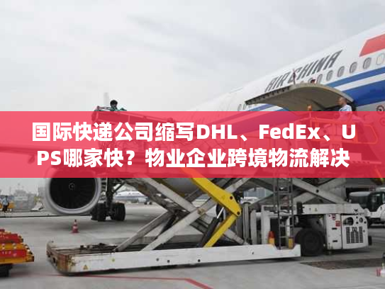 国际快递公司缩写DHL、FedEx、UPS哪家快？物业企业跨境物流解决方案