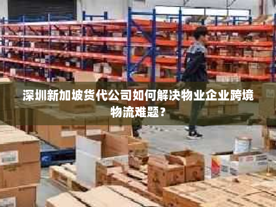 深圳新加坡货代公司如何解决物业企业跨境物流难题? 深圳新加坡货代公司如何解决物业企业跨境物流难题?
