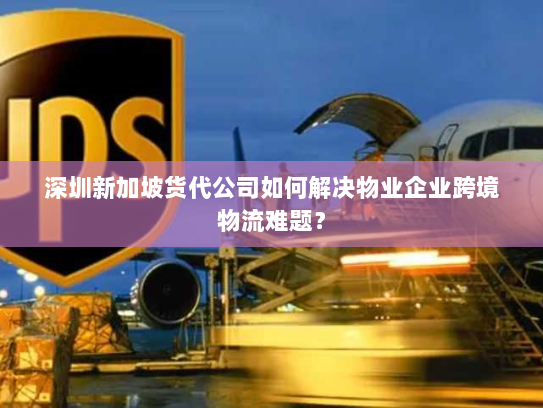 深圳新加坡货代公司如何解决物业企业跨境物流难题? 深圳新加坡货代公司如何解决物业企业跨境物流难题?