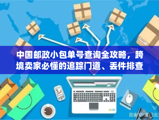 中国邮政小包单号查询全攻略，跨境卖家必懂的追踪门道、丢件排查与时效提速技巧