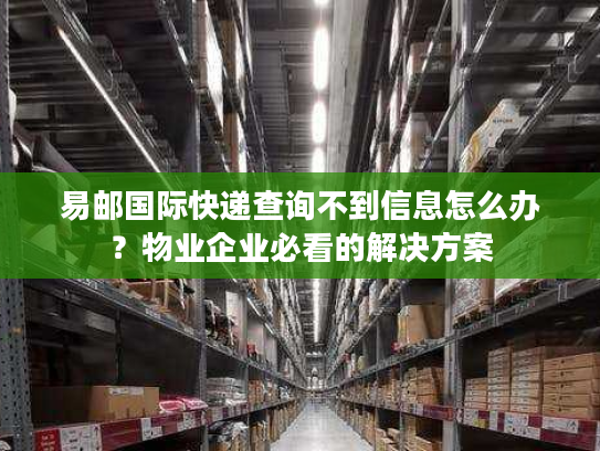 易邮国际快递查询不到信息怎么办？物业企业必看的解决方案