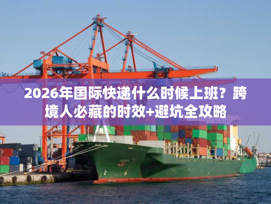 2026年国际快递什么时候上班?跨境人必藏的时效+避坑全攻略 2026年国际快递什么时候上班?跨境人必藏的时效+避坑全攻略