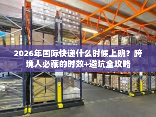 2026年国际快递什么时候上班？跨境人必藏的时效+避坑全攻略