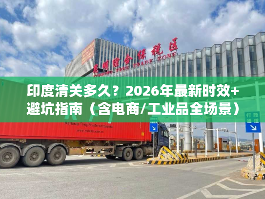 印度清关多久？2026年最新时效+避坑指南（含电商/工业品全场景）