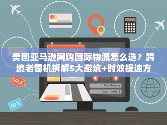 美国亚马逊网购国际物流怎么选？跨境老司机拆解5大避坑+时效提速方案