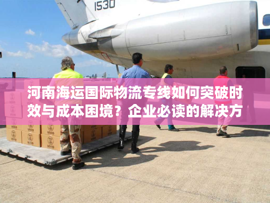河南海运国际物流专线如何突破时效与成本困境？企业必读的解决方案