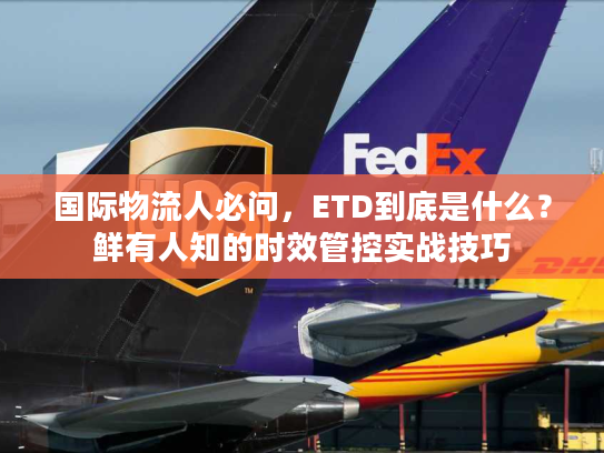 国际物流人必问，ETD到底是什么？鲜有人知的时效管控实战技巧