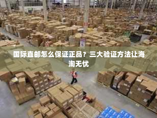 国际直邮怎么保证正品?三大验证方法让海淘无忧 国际直邮怎么保证正品?三大验证方法让海淘无忧