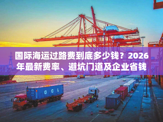 国际海运过路费到底多少钱？2026年最新费率、避坑门道及企业省钱全攻略
