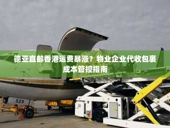 德亚直邮香港运费暴涨?物业企业代收包裹成本管控指南 德亚直邮香港运费暴涨?物业企业代收包裹成本管控指南