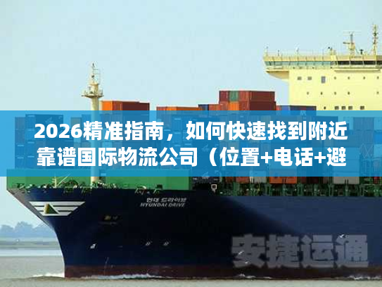 2026精准指南，如何快速找到附近靠谱国际物流公司（位置+电话+避坑）