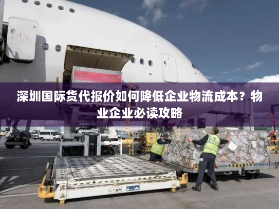 深圳国际货代报价如何降低企业物流成本?物业企业必读攻略 深圳国际货代报价如何降低企业物流成本?物业企业必读攻略