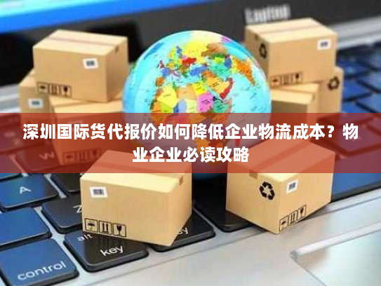 深圳国际货代报价如何降低企业物流成本?物业企业必读攻略 深圳国际货代报价如何降低企业物流成本?物业企业必读攻略