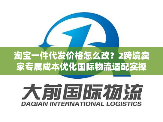 淘宝一件代发价格怎么改？2跨境卖家专属成本优化国际物流适配实操指南
