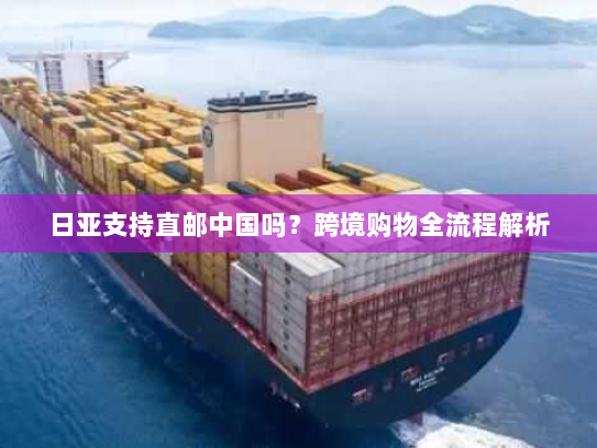 日亚支持直邮中国吗？跨境购物全流程解析