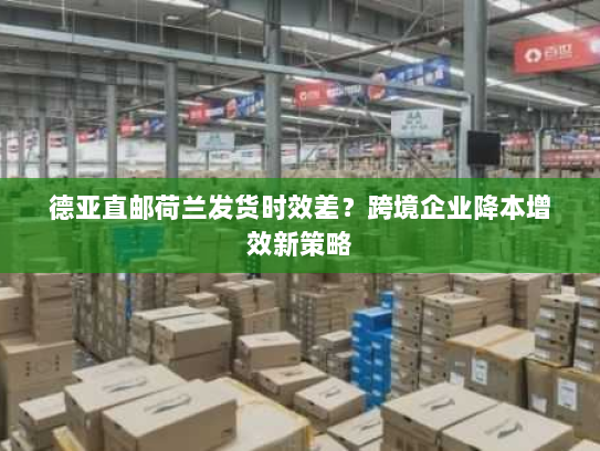 德亚直邮荷兰发货时效差?跨境企业降本增效新策略 德亚直邮荷兰发货时效差?跨境企业降本增效新策略