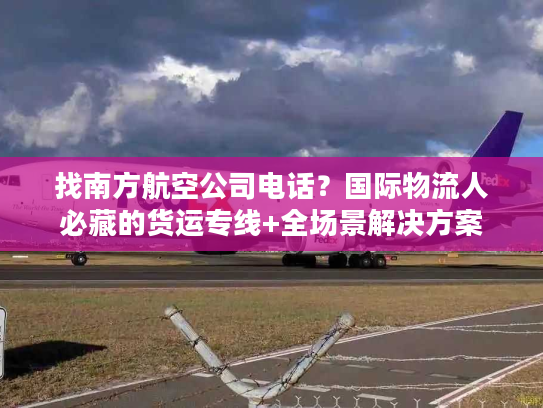 找南方航空公司电话？国际物流人必藏的货运专线+全场景解决方案