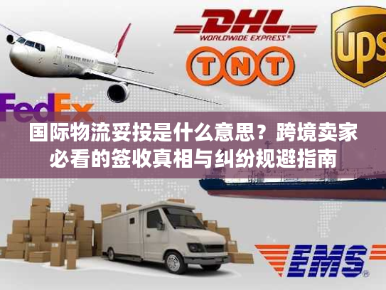 国际物流妥投是什么意思？跨境卖家必看的签收真相与纠纷规避指南