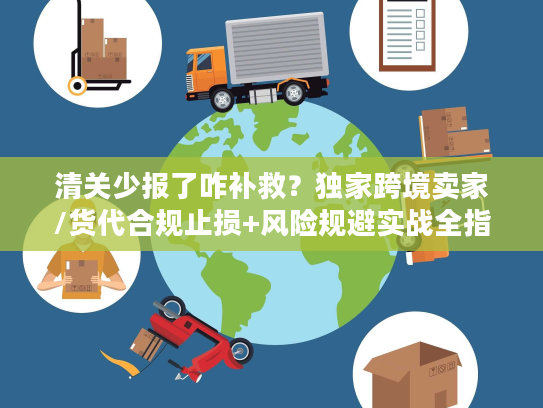 清关少报了咋补救？独家跨境卖家/货代合规止损+风险规避实战全指南