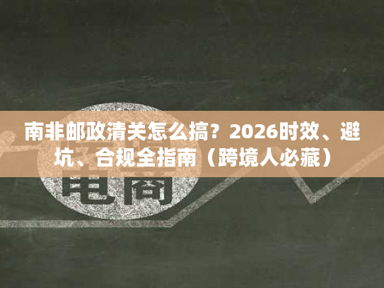 南非邮政清关怎么搞？2026时效、避坑、合规全指南（跨境人必藏）