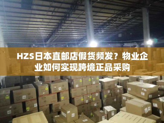HZS日本直邮店假货频发？物业企业如何实现跨境正品采购