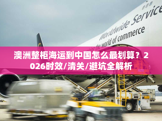 澳洲整柜海运到中国怎么最划算？2026时效/清关/避坑全解析