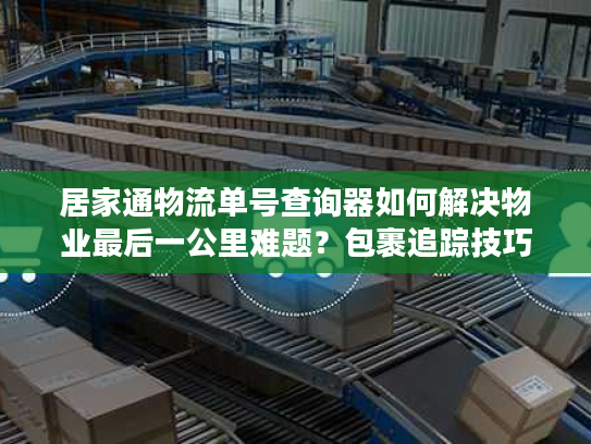 居家通物流单号查询器如何解决物业最后一公里难题？包裹追踪技巧大全