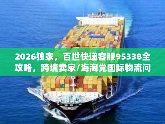 2026独家，百世快递客服95338全攻略，跨境卖家/海淘党国际物流问题速解
