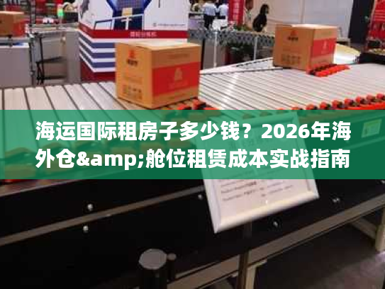 海运国际租房子多少钱？2026年海外仓&舱位租赁成本实战指南