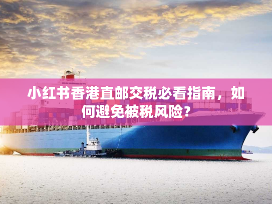 小红书香港直邮交税必看指南，如何避免被税风险？