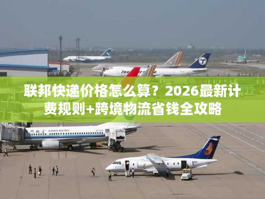 联邦快递价格怎么算？2026最新计费规则+跨境物流省钱全攻略