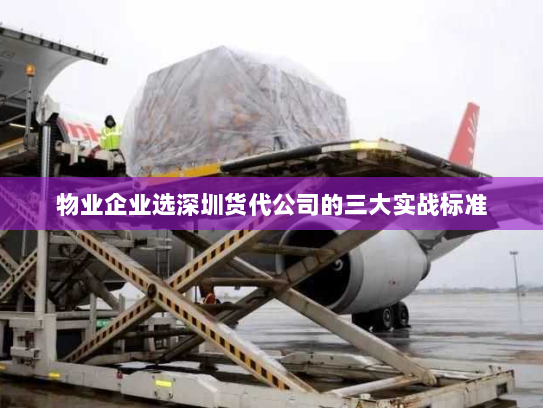 物业企业选深圳货代公司的三大实战标准
