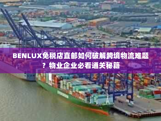 BENLUX免税店直邮如何破解跨境物流难题？物业企业必看通关秘籍