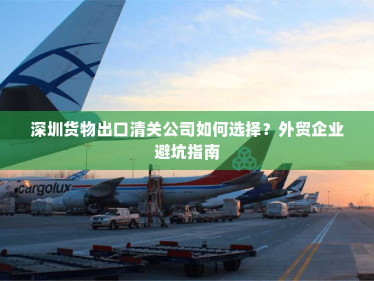深圳货物出口清关公司如何选择?外贸企业避坑指南 深圳货物出口清关公司如何选择?外贸企业避坑指南