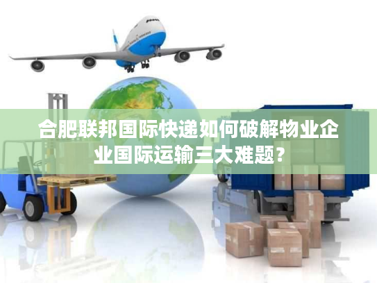 合肥联邦国际快递如何破解物业企业国际运输三大难题？