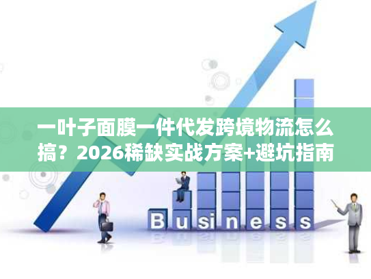 一叶子面膜一件代发跨境物流怎么搞？2026稀缺实战方案+避坑指南