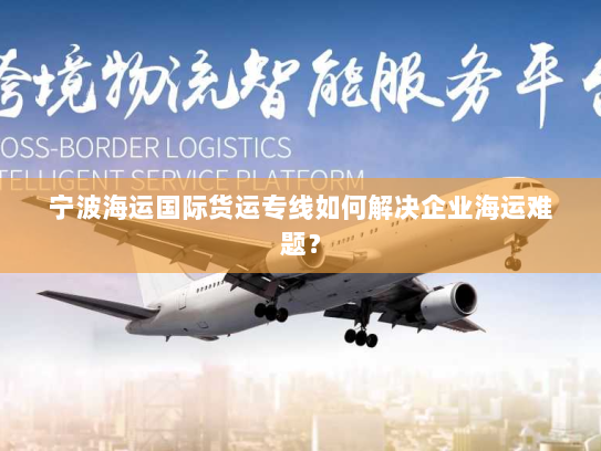 宁波海运国际货运专线如何解决企业海运难题？