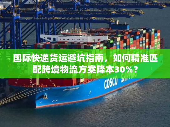 国际快递货运避坑指南，如何精准匹配跨境物流方案降本30%？