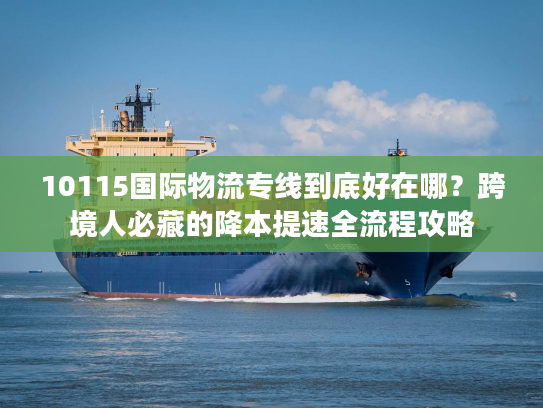 10115国际物流专线到底好在哪？跨境人必藏的降本提速全流程攻略