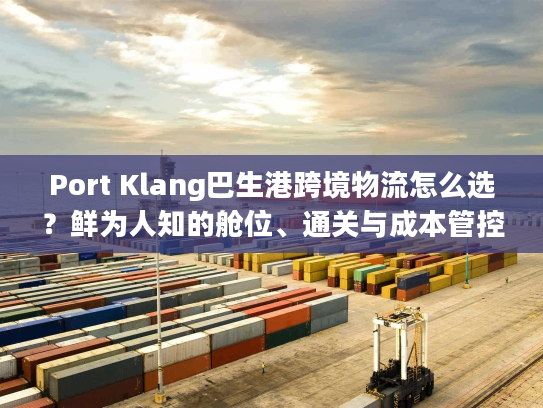 Port Klang巴生港跨境物流怎么选？鲜为人知的舱位、通关与成本管控门道