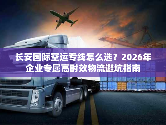 长安国际空运专线怎么选？2026年企业专属高时效物流避坑指南