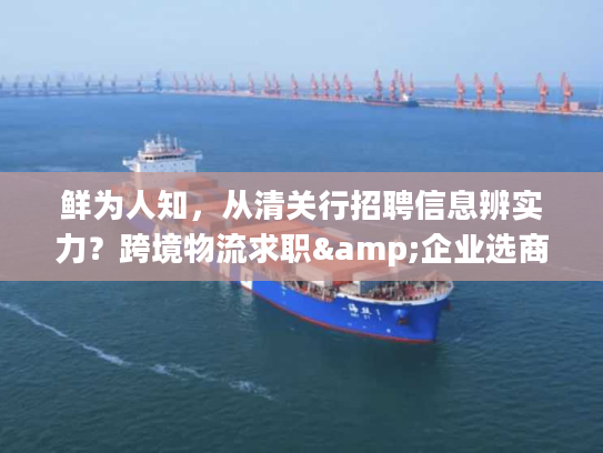鲜为人知，从清关行招聘信息辨实力？跨境物流求职&企业选商全攻略